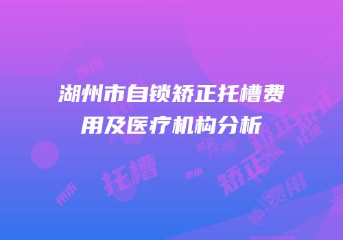 湖州市自锁矫正托槽费用及医疗机构分析