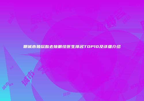 聊城市玻尿酸去除眼纹医生排名TOP10及详细介绍