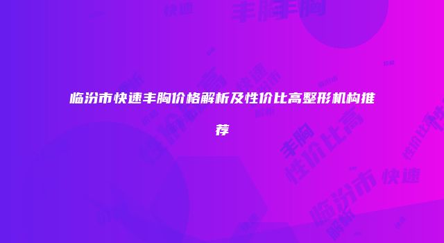临汾市快速丰胸价格解析及性价比高整形机构推荐