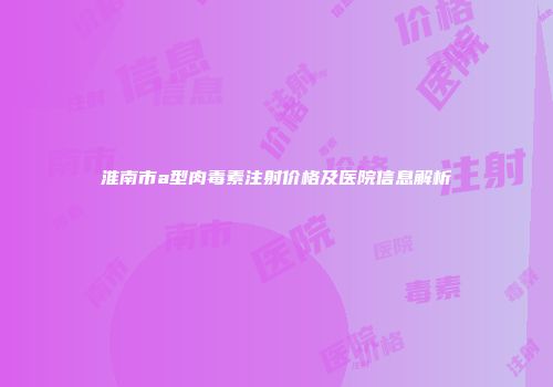 淮南市a型肉毒素注射价格及医院信息解析