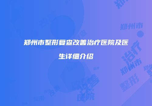 郑州市整形复查改善治疗医院及医生详细介绍
