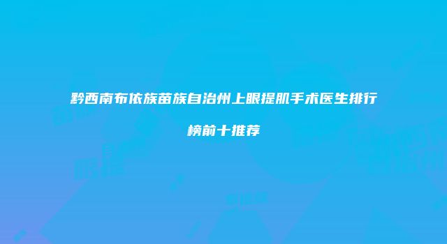 黔西南布依族苗族自治州上眼提肌手术医生排行榜前十推荐