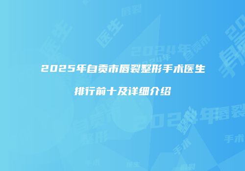 2025年自贡市唇裂整形手术医生排行前十及详细介绍