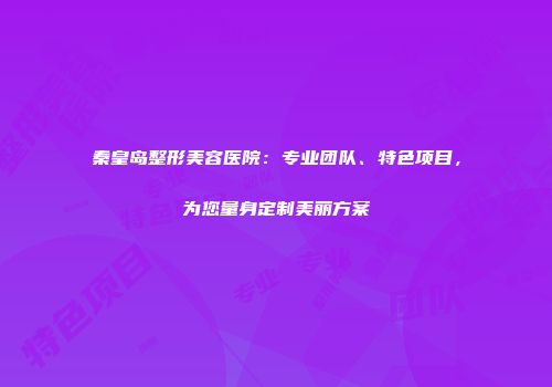 秦皇岛整形美容医院：专业团队、特色项目，为您量身定制美丽方案