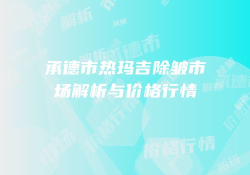 承德市热玛吉除皱市场解析与价格行情