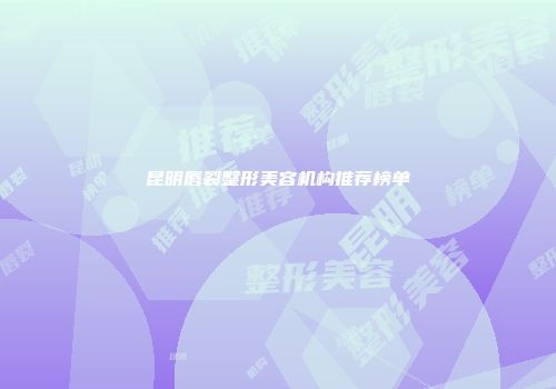昆明唇裂整形美容机构推荐榜单
