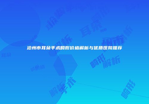 沧州市耳朵手术畸形价格解析与优质医院推荐