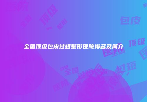 全国顶级包皮过短整形医院排名及简介