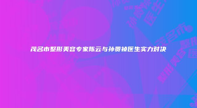 茂名市整形美容专家陈云与孙贵祯医生实力对决
