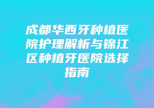 成都华西牙种植医院护理解析与锦江区种植牙医院选择指南
