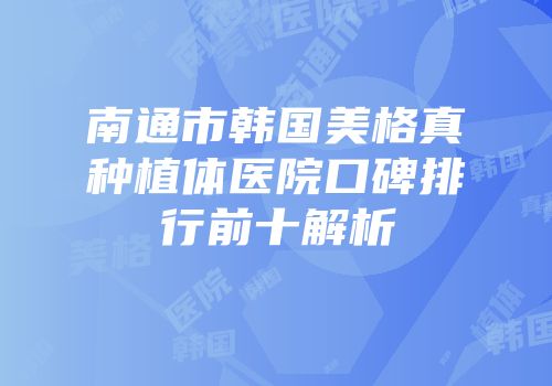 南通市韩国美格真种植体医院口碑排行前十解析