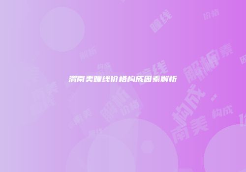 渭南美瞳线价格构成因素解析
