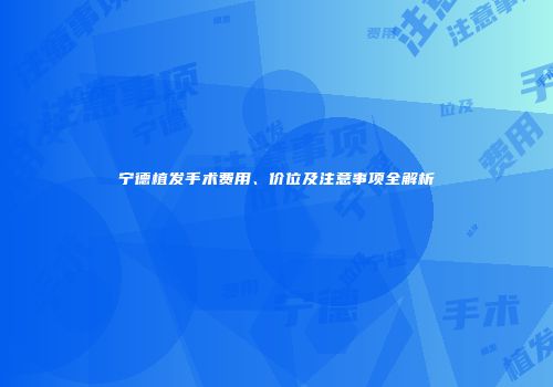 宁德植发手术费用、价位及注意事项全解析