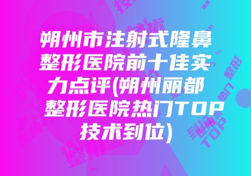 朔州市注射式隆鼻整形医院前十佳实力点评(朔州丽都整形医院热门TOP技术到位)