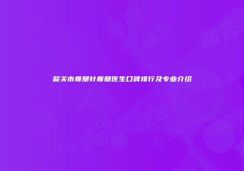 韶关市瘦腿针瘦腿医生口碑排行及专业介绍