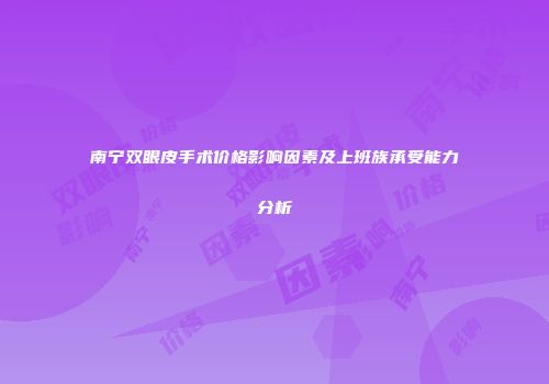 南宁双眼皮手术价格影响因素及上班族承受能力分析
