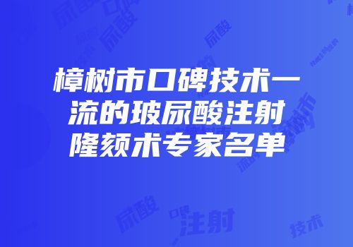 樟树市口碑技术一流的玻尿酸注射隆颏术专家名单