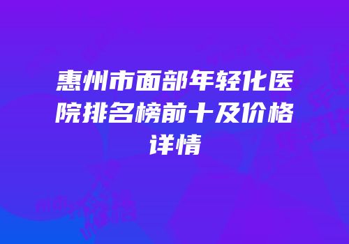 惠州市面部年轻化医院排名榜前十及价格详情