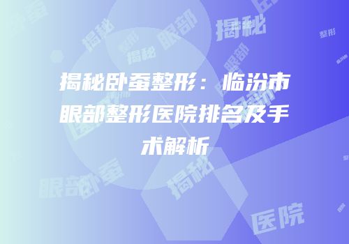 揭秘卧蚕整形：临汾市眼部整形医院排名及手术解析
