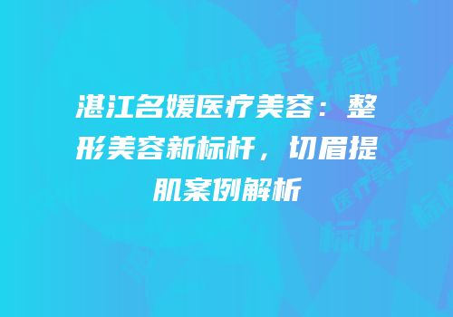 湛江名媛医疗美容：整形美容新标杆，切眉提肌案例解析