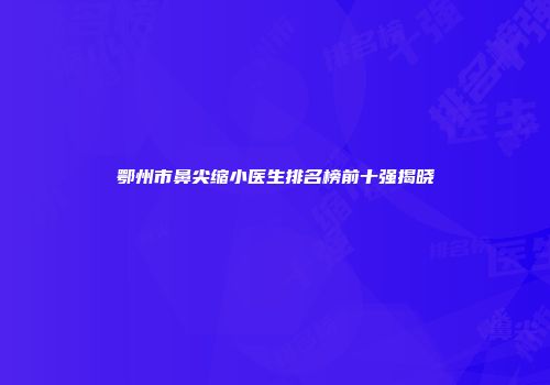 鄂州市鼻尖缩小医生排名榜前十强揭晓