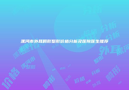 漯河市外耳畸形整形价格分析及医院医生推荐