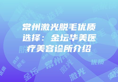常州激光脱毛优质选择：金坛华美医疗美容诊所介绍
