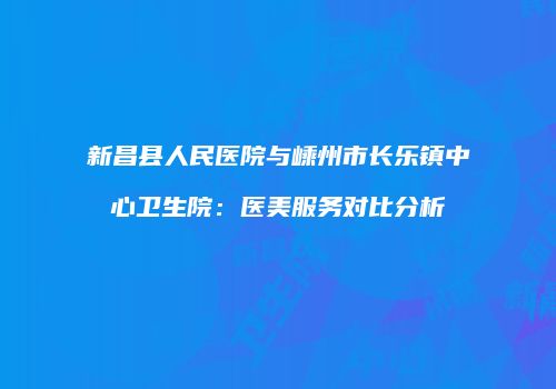 新昌县人民医院与嵊州市长乐镇中心卫生院：医美服务对比分析