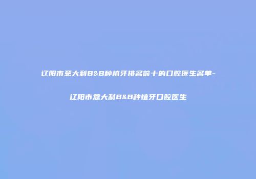 辽阳市意大利B&B种植牙排名前十的口腔医生名单-辽阳市意大利B&B种植牙口腔医生
