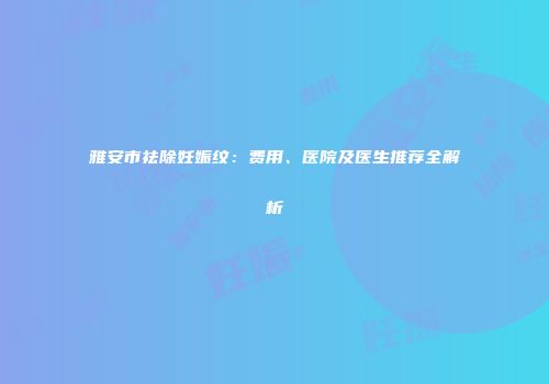 雅安市祛除妊娠纹：费用、医院及医生推荐全解析