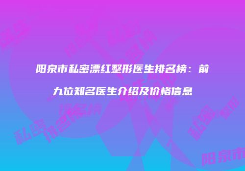 阳泉市私密漂红整形医生排名榜：前九位知名医生介绍及价格信息