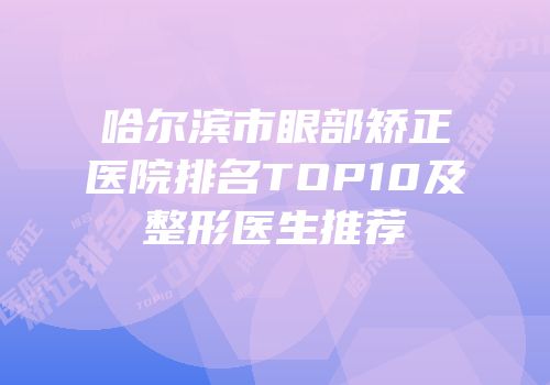 哈尔滨市眼部矫正医院排名TOP10及整形医生推荐