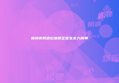 赣州市阴道松弛矫正医生实力榜单