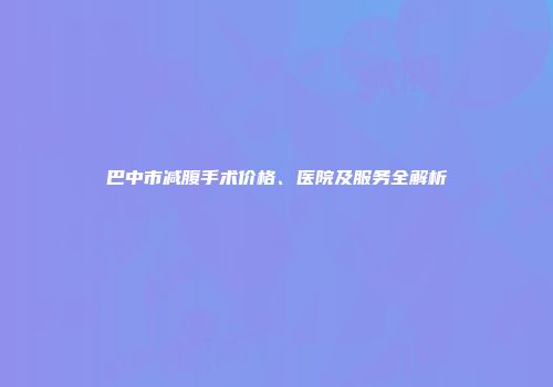 巴中市减腹手术价格、医院及服务全解析