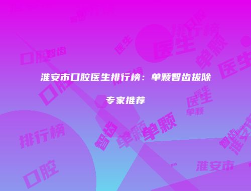 淮安市口腔医生排行榜：单颗智齿拔除专家推荐