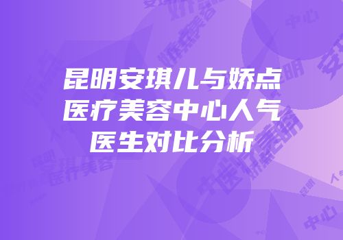 昆明安琪儿与娇点医疗美容中心人气医生对比分析