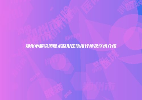郑州市眼袋消除术整形医院排行榜及详情介绍