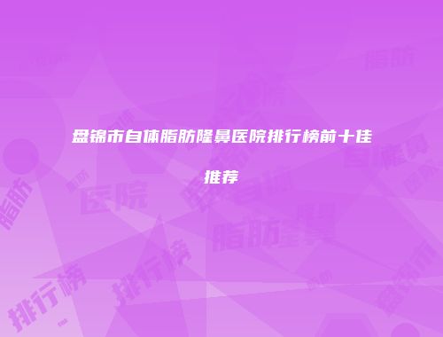盘锦市自体脂肪隆鼻医院排行榜前十佳推荐