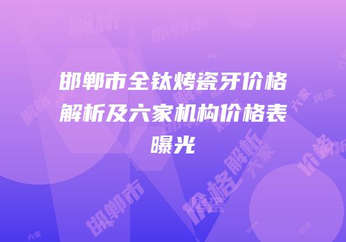 邯郸市全钛烤瓷牙价格解析及六家机构价格表曝光