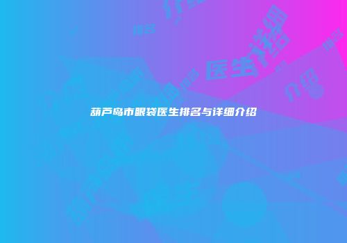 葫芦岛市眼袋医生排名与详细介绍