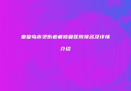 秦皇岛市烫伤疤痕修复医院排名及详情介绍