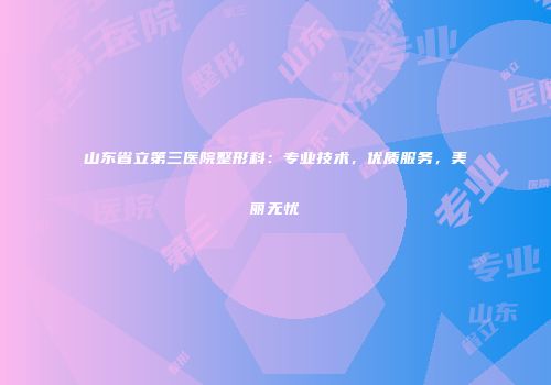山东省立第三医院整形科：专业技术，优质服务，美丽无忧
