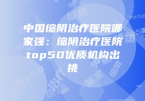 中国缩阴治疗医院哪家强：缩阴治疗医院top50优质机构出挑