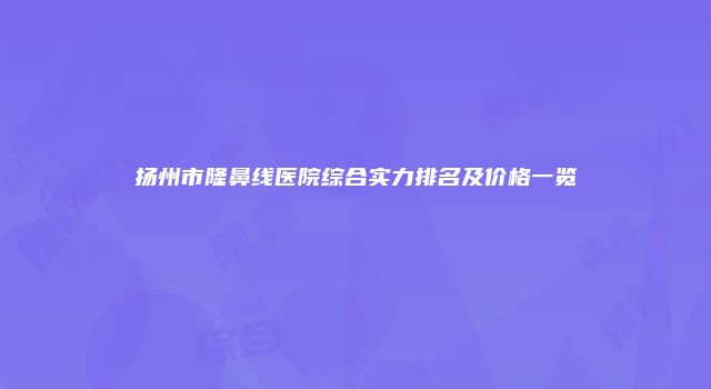 扬州市隆鼻线医院综合实力排名及价格一览