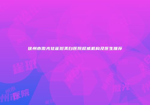 徐州市激光祛雀斑美白医院权威机构及医生推荐