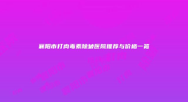 襄阳市打肉毒素除皱医院推荐与价格一览