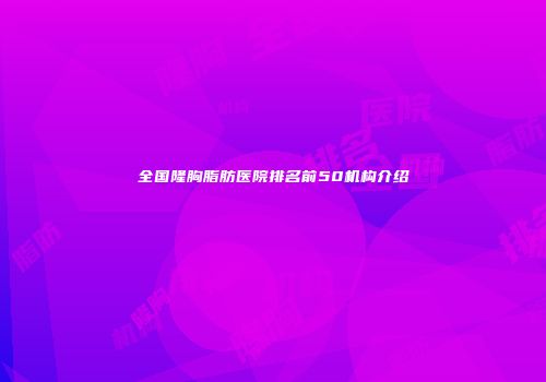 全国隆胸脂肪医院排名前50机构介绍