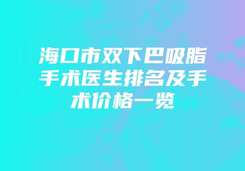 海口市双下巴吸脂手术医生排名及手术价格一览