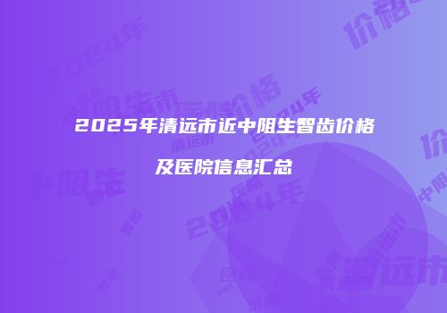 2025年清远市近中阻生智齿价格及医院信息汇总