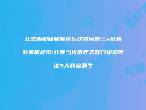 北京眼部除皱整形医院排名前三+价格收费新标准!北京当代医疗美容门诊部等这5大科室很牛